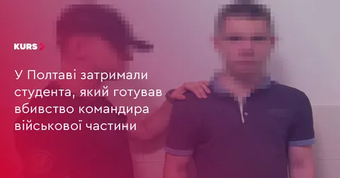 У Полтаві затримали студента, який готував замах на командира військової частини